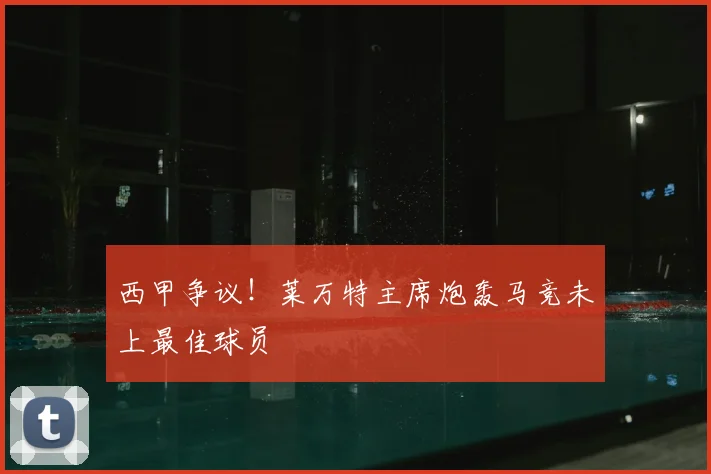 西甲争议！莱万特主席炮轰马竞未上最佳球员