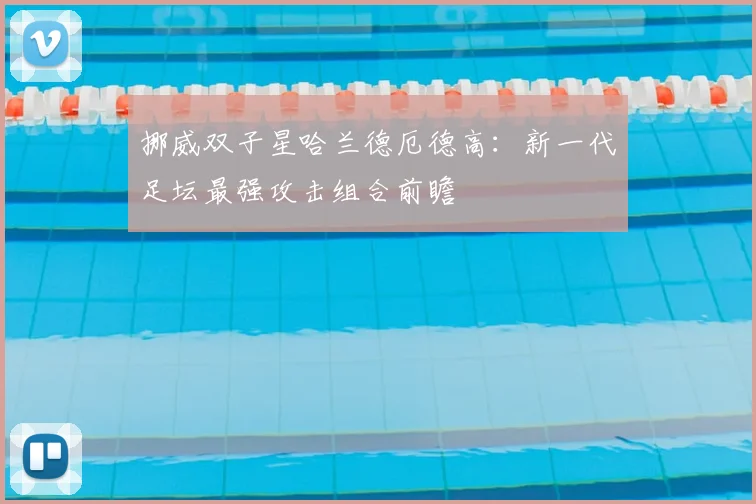 挪威双子星哈兰德厄德高：新一代足坛最强攻击组合前瞻