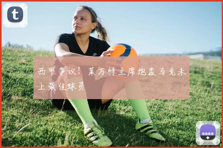 西甲争议！莱万特主席炮轰马竞未上最佳球员