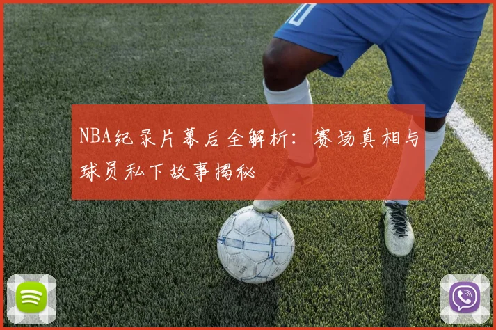 NBA纪录片幕后全解析:赛场真相与球员私下故事揭秘
