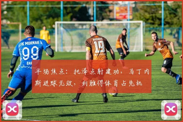 半场焦点：托泽点射建功，马丁内斯进球无效，利雅得体育占先机