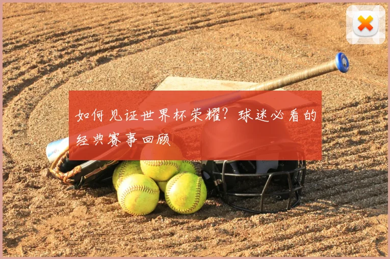 如何见证世界杯荣耀?球迷必看的经典赛事回顾