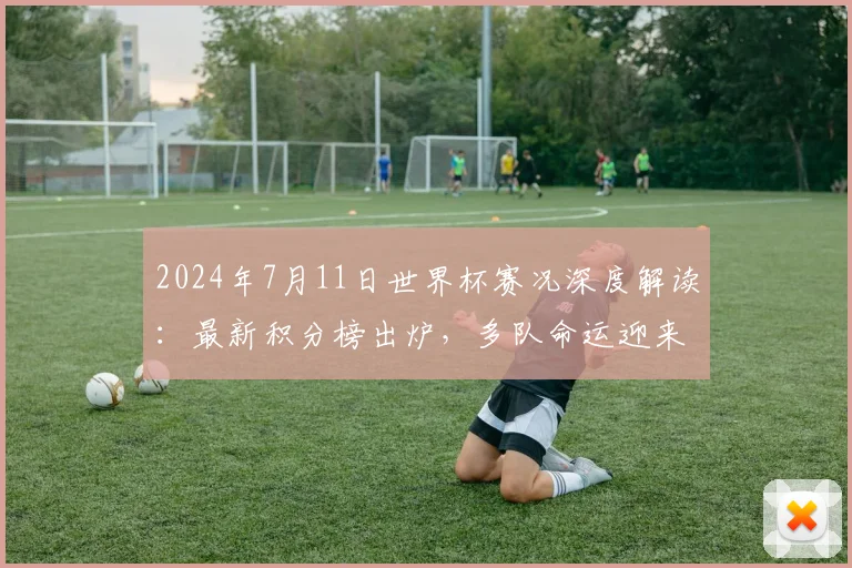 2024年7月11日世界杯赛况深度解读:最新积分榜出炉,多队命运迎来关键转折