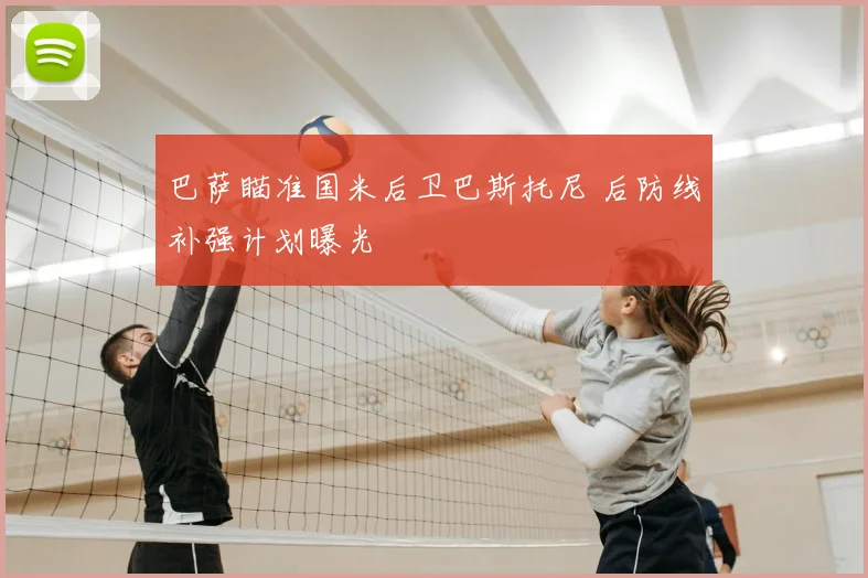 巴萨瞄准国米后卫巴斯托尼 后防线补强计划曝光