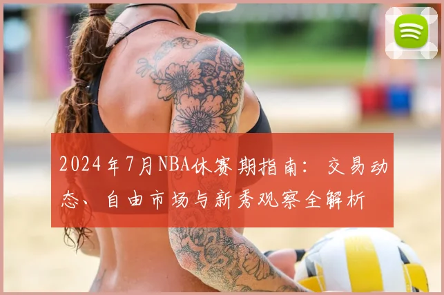 2024年7月NBA休赛期指南：交易动态、自由市场与新秀观察全解析