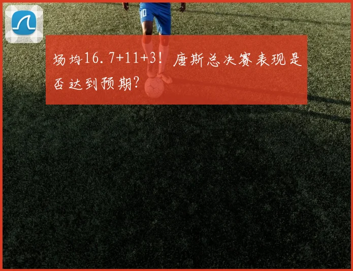 场均16.7+11+3！唐斯总决赛表现是否达到预期？
