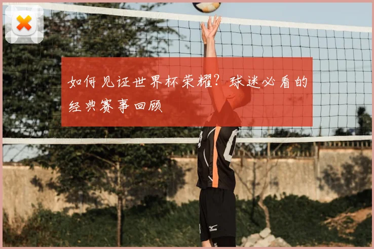 如何见证世界杯荣耀？球迷必看的经典赛事回顾