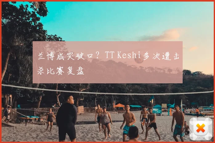 兰博成突破口?TT Keshi多次遭击杀比赛复盘