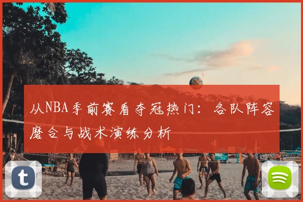 从NBA季前赛看夺冠热门：各队阵容磨合与战术演练分析