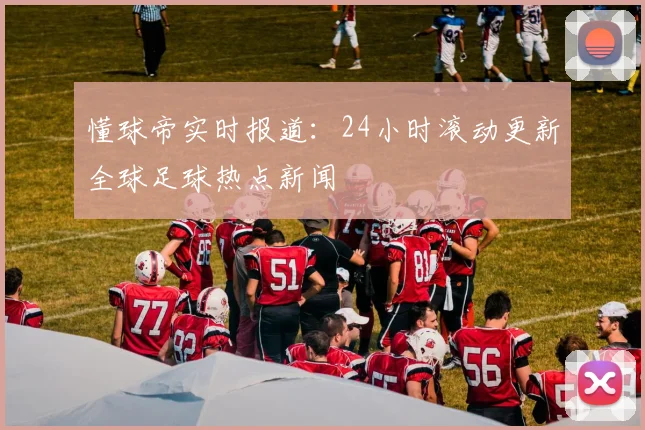 懂球帝实时报道：24小时滚动更新全球足球热点新闻