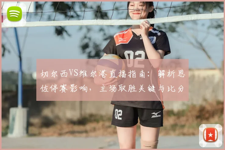 切尔西VS维尔港直播指南：解析恩佐停赛影响，主场取胜关键与比分预测