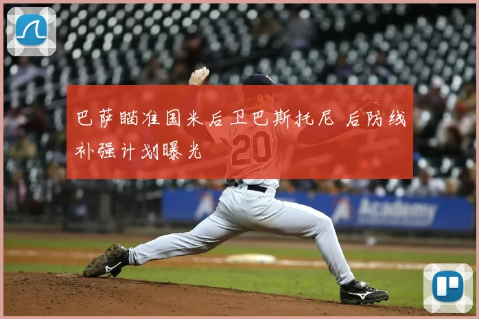 巴萨瞄准国米后卫巴斯托尼 后防线补强计划曝光