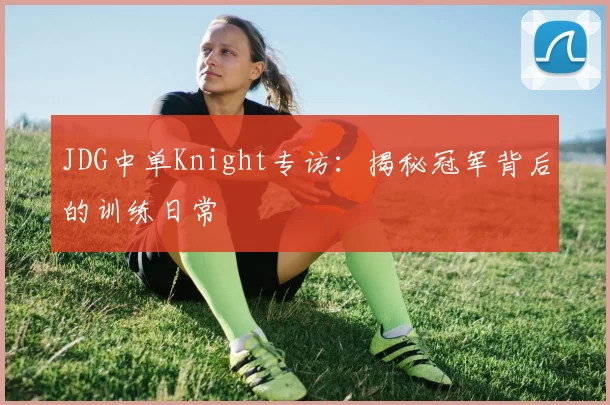 JDG中单Knight专访：揭秘冠军背后的训练日常
