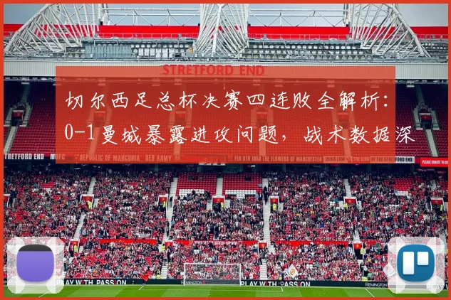 切尔西足总杯决赛四连败全解析：0-1曼城暴露进攻问题，战术数据深度复盘