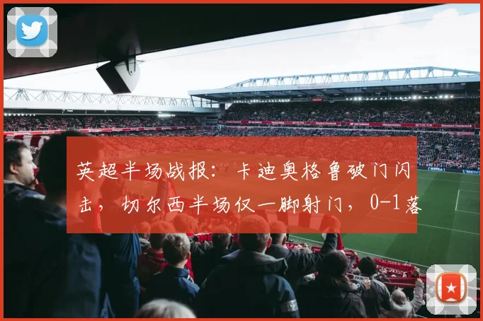 英超半场战报：卡迪奥格鲁破门闪击，切尔西半场仅一脚射门，0-1落后布莱顿
