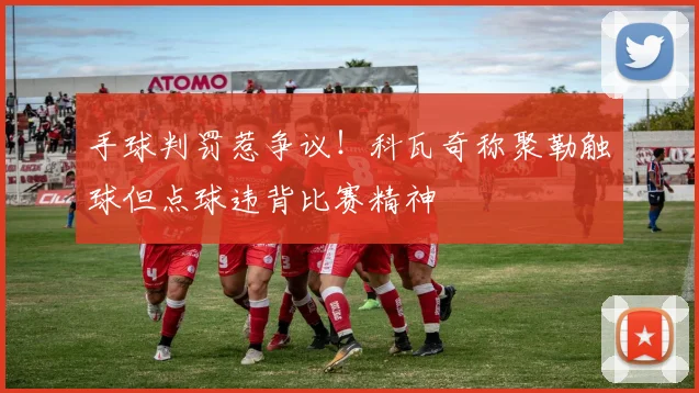手球判罚惹争议！科瓦奇称聚勒触球但点球违背比赛精神