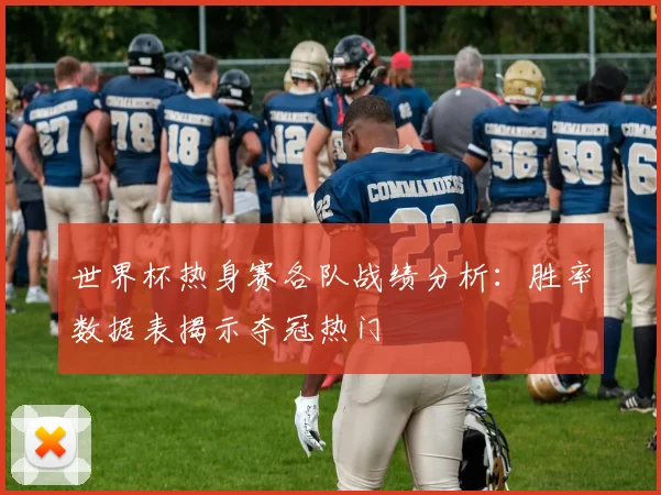 世界杯热身赛各队战绩分析:胜率数据表揭示夺冠热门